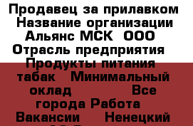 Продавец за прилавком › Название организации ­ Альянс-МСК, ООО › Отрасль предприятия ­ Продукты питания, табак › Минимальный оклад ­ 33 800 - Все города Работа » Вакансии   . Ненецкий АО,Вижас д.